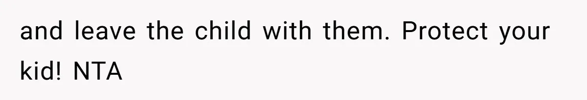 and leave the child with them. Protect your kid! NTA