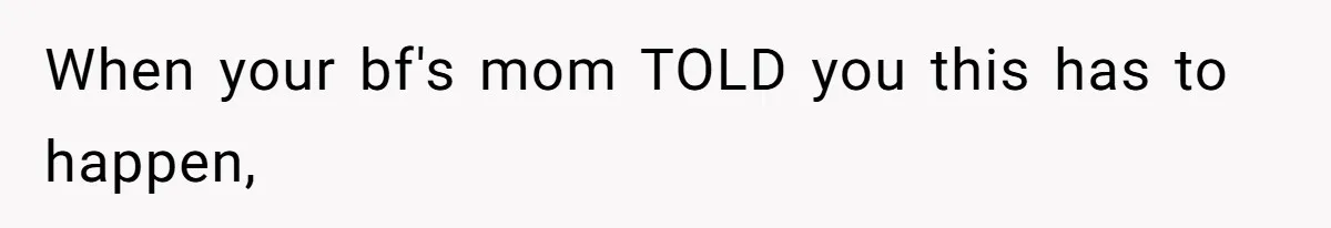 When your bf's mom TOLD you this has to happen,