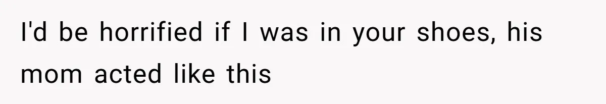 I'd be horrified if I was in your shoes, his mom acted like this