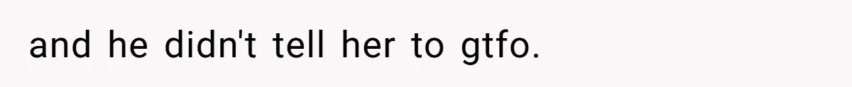 and he didn't tell her to gtfo.