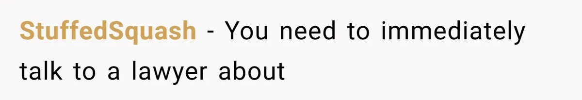 StuffedSquash − You need to immediately talk to a lawyer about