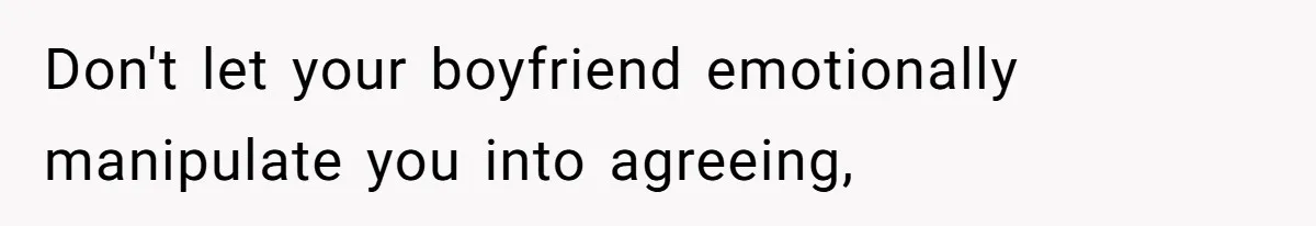 Don't let your boyfriend emotionally manipulate you into agreeing,
