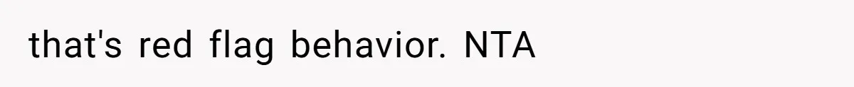 that's red flag behavior. NTA