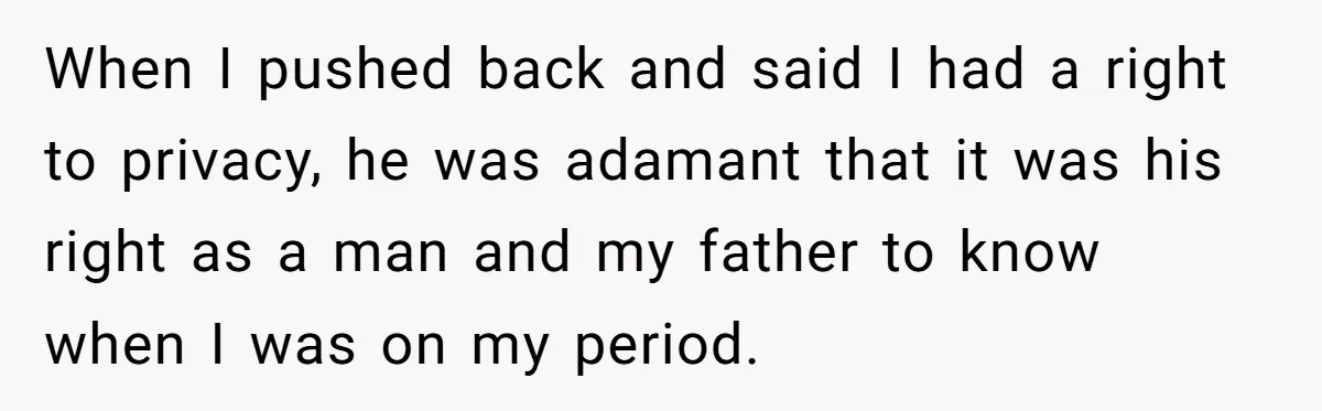When I pushed back and said I had a right to privacy, he was adamant that it was his right as a man and my father to know when I...