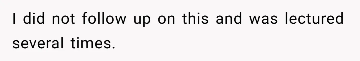 I did not follow up on this and was lectured several times.