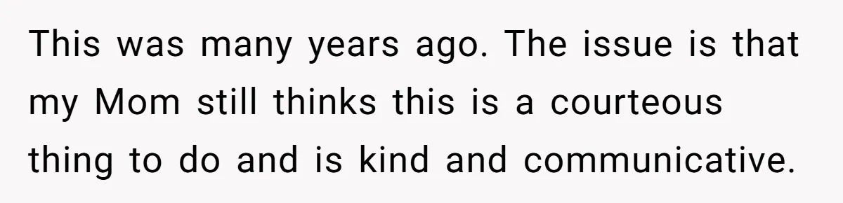 This was many years ago. The issue is that my Mom still thinks this is a courteous thing to do and is kind and communicative.