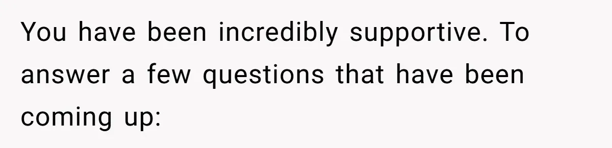 You have been incredibly supportive. To answer a few questions that have been coming up: