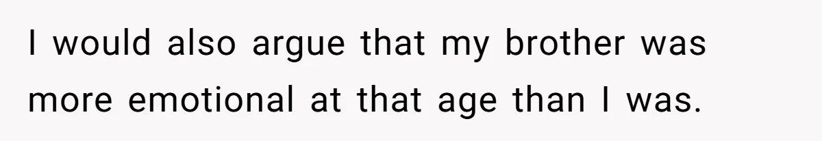 I would also argue that my brother was more emotional at that age than I was.