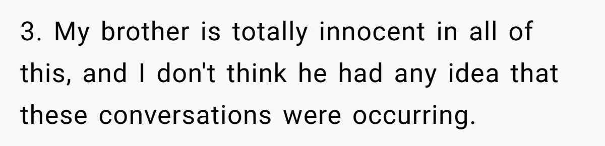 3. My brother is totally innocent in all of this, and I don't think he had any idea that these conversations were occurring.