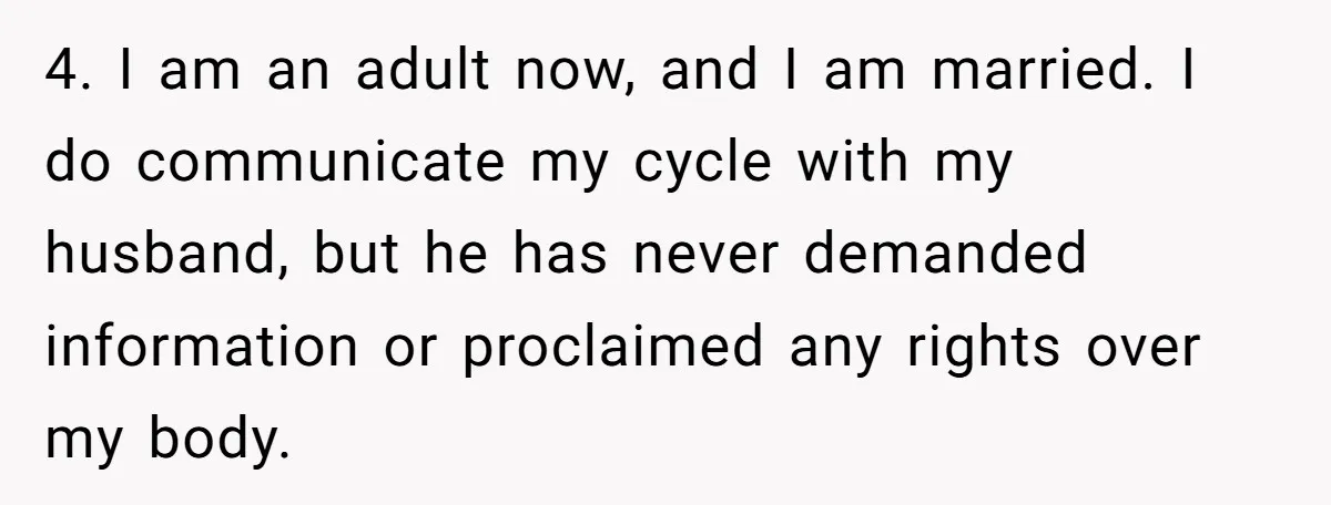 4. I am an adult now, and I am married. I do communicate my cycle with my husband, but he has never demanded information or proclaimed any rights over my...