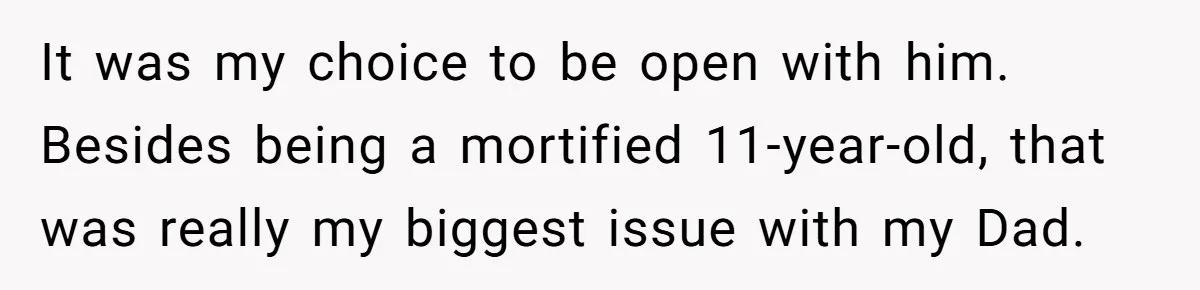 It was my choice to be open with him. Besides being a mortified 11-year-old, that was really my biggest issue with my Dad.