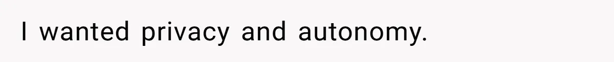 I wanted privacy and autonomy.