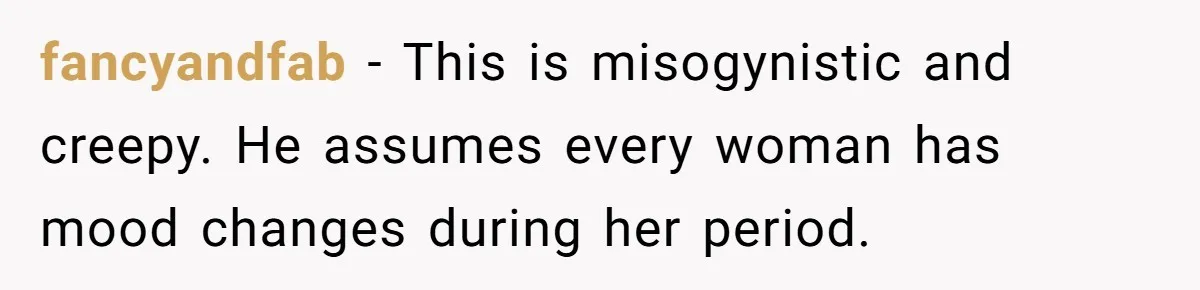 fancyandfab − This is misogynistic and creepy. He assumes every woman has mood changes during her period.