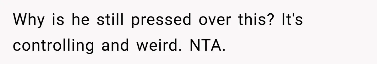 Why is he still pressed over this? It's controlling and weird. NTA.