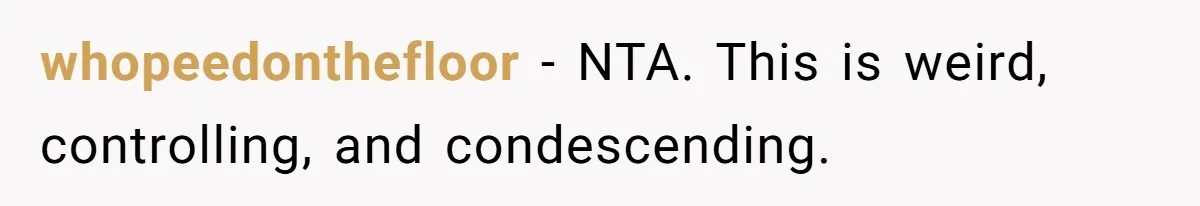 whopeedonthefloor − NTA. This is weird, controlling, and condescending.