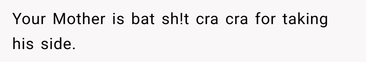 Your Mother is bat sh!t cra cra for taking his side.