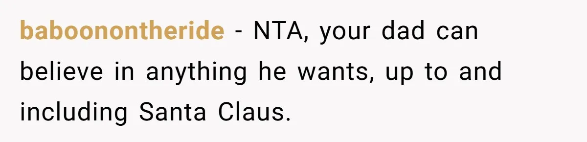 baboonontheride − NTA, your dad can believe in anything he wants, up to and including Santa Claus.