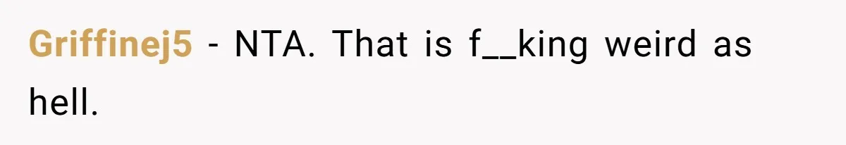 Griffinej5 − NTA. That is f__king weird as hell.