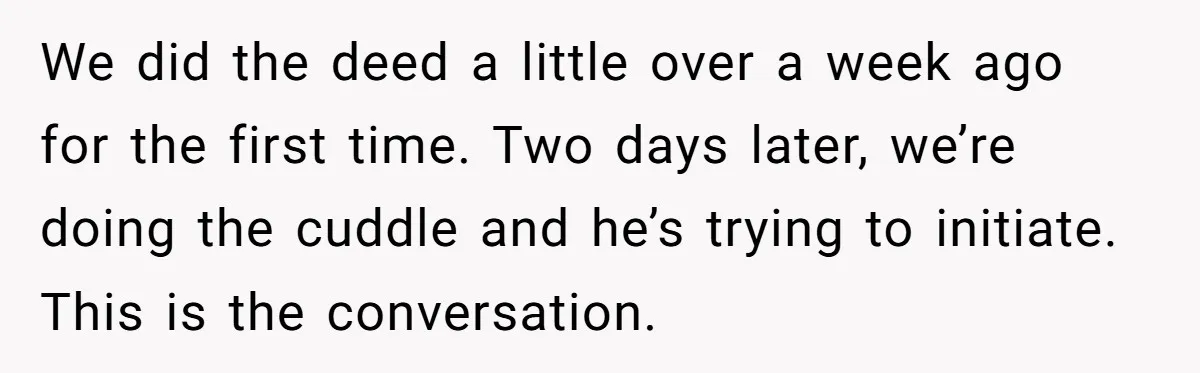 We did the deed a little over a week ago for the first time. Two days later, we’re doing the cuddle and he’s trying to initiate. This is the conversation.