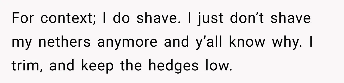 For context; I do shave. I just don’t shave my nethers anymore and y’all know why. I trim, and keep the hedges low.