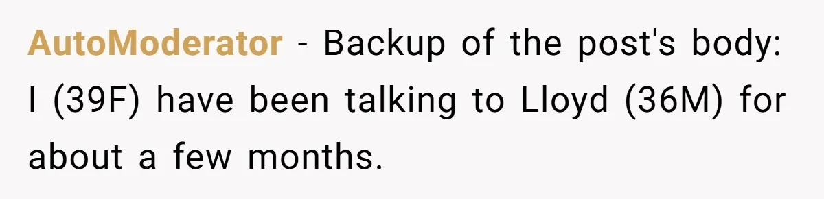AutoModerator − Backup of the post's body: I (39F) have been talking to Lloyd (36M) for about a few months.