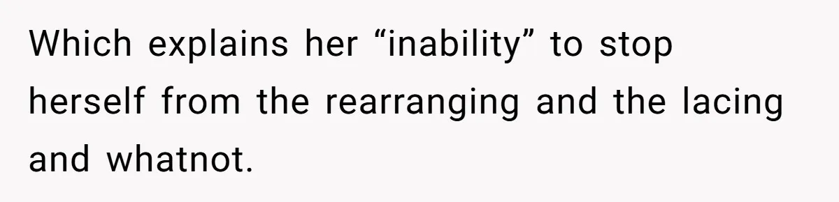 Which explains her “inability” to stop herself from the rearranging and the lacing and whatnot.