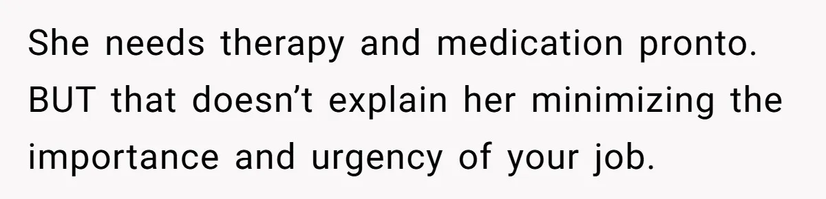 She needs therapy and medication pronto. BUT that doesn’t explain her minimizing the importance and urgency of your job.
