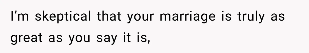 I’m skeptical that your marriage is truly as great as you say it is,