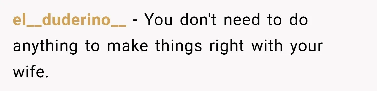 el__duderino__ − You don't need to do anything to make things right with your wife.