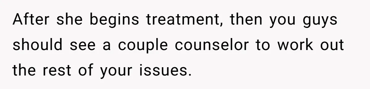 After she begins treatment, then you guys should see a couple counselor to work out the rest of your issues.