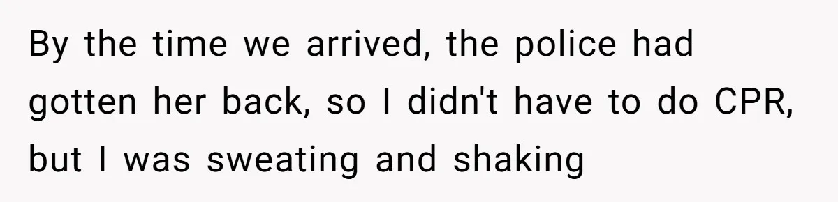 By the time we arrived, the police had gotten her back, so I didn't have to do CPR, but I was sweating and shaking