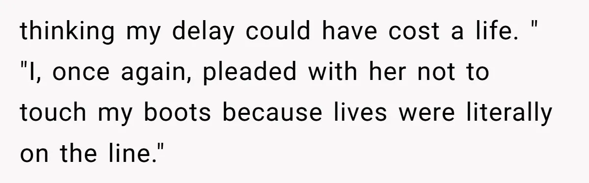 thinking my delay could have cost a life. " "I, once again, pleaded with her not to touch my boots because lives were literally on the line."