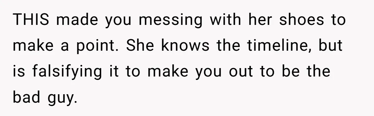 THIS made you messing with her shoes to make a point. She knows the timeline, but is falsifying it to make you out to be the bad guy.