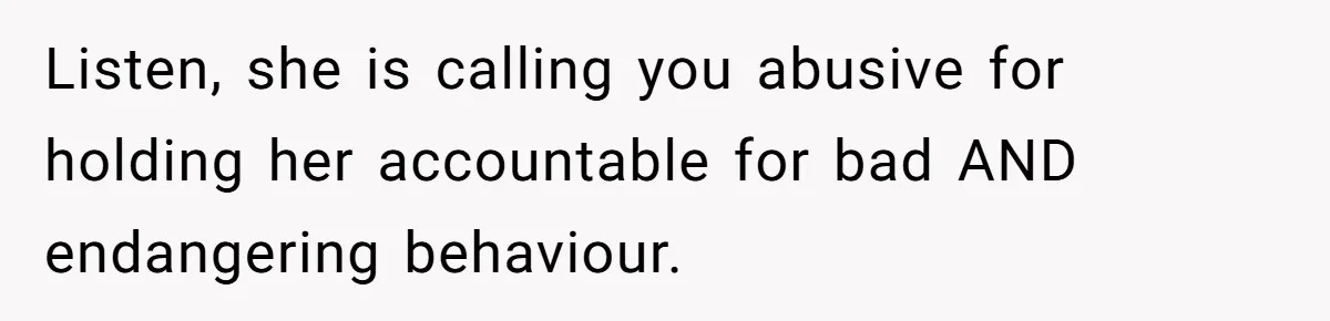 Listen, she is calling you abusive for holding her accountable for bad AND endangering behaviour.