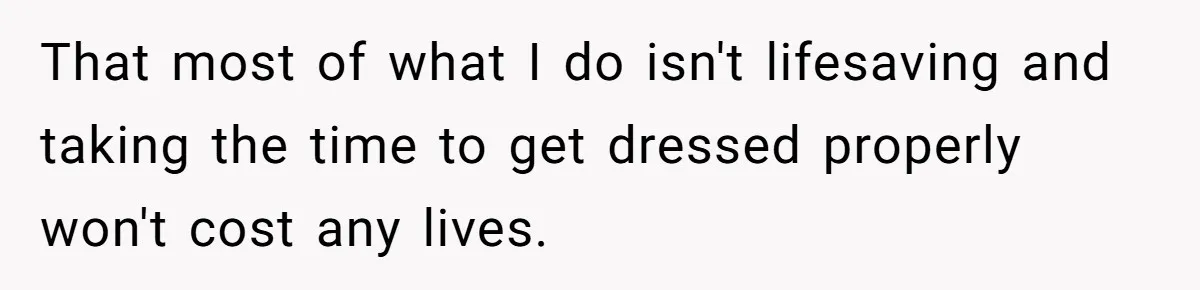 That most of what I do isn't lifesaving and taking the time to get dressed properly won't cost any lives.