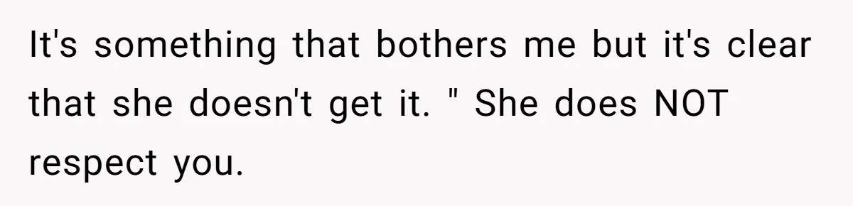 It's something that bothers me but it's clear that she doesn't get it. " She does NOT respect you.