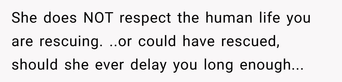 She does NOT respect the human life you are rescuing. ..or could have rescued, should she ever delay you long enough...