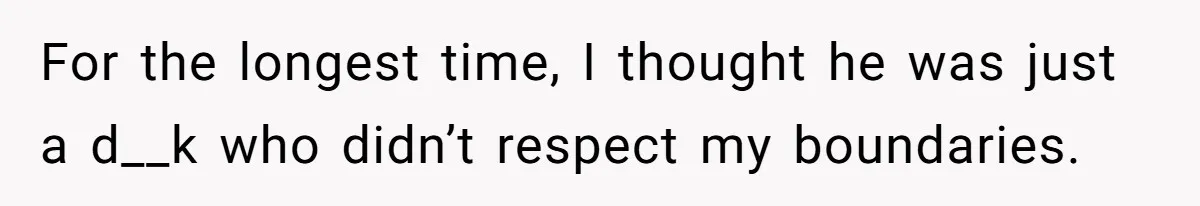 For the longest time, I thought he was just a d__k who didn’t respect my boundaries.