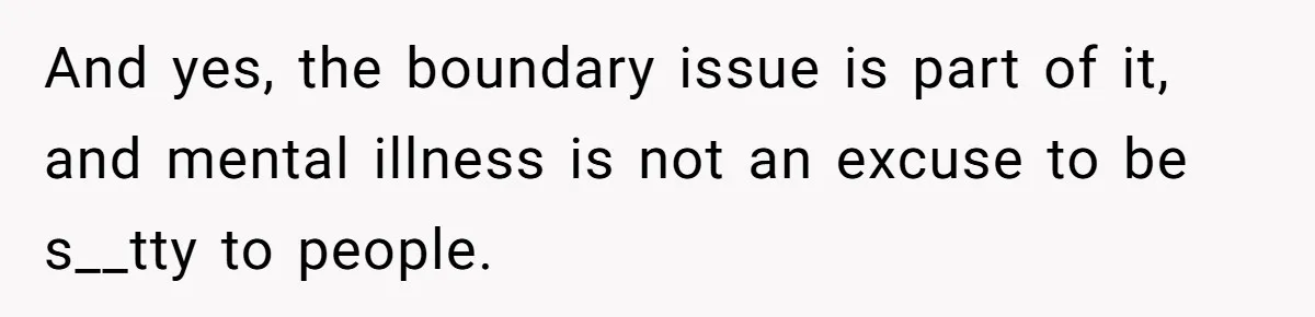 And yes, the boundary issue is part of it, and mental illness is not an excuse to be s__tty to people.