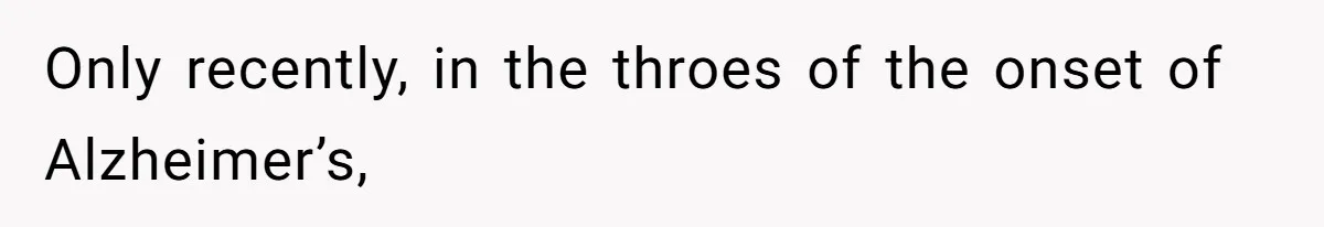 Only recently, in the throes of the onset of Alzheimer’s,