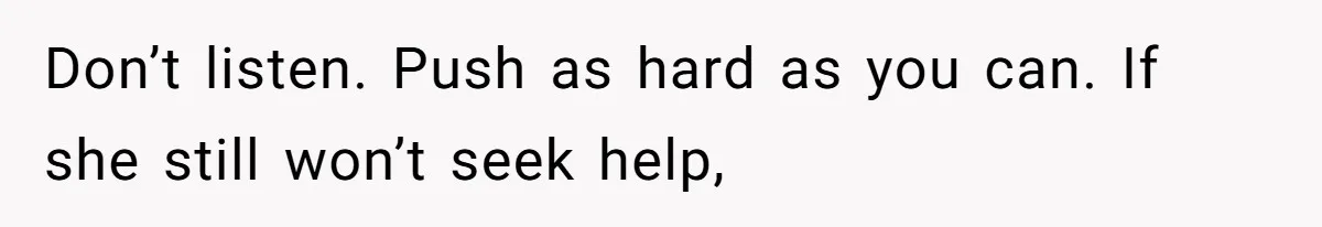 Don’t listen. Push as hard as you can. If she still won’t seek help,