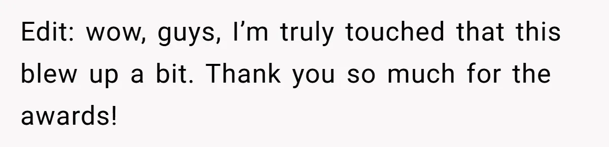 Edit: wow, guys, I’m truly touched that this blew up a bit. Thank you so much for the awards!