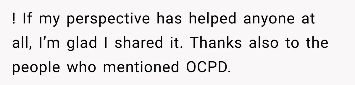 ! If my perspective has helped anyone at all, I’m glad I shared it. Thanks also to the people who mentioned OCPD.