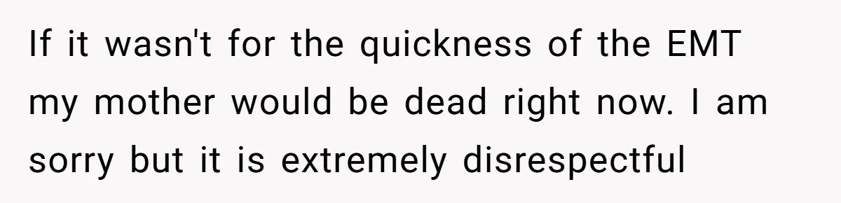 If it wasn't for the quickness of the EMT my mother would be dead right now. I am sorry but it is extremely disrespectful