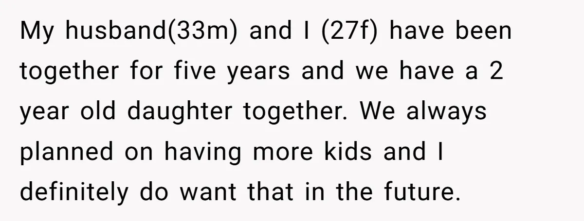 My husband(33m) and I (27f) have been together for five years and we have a 2 year old daughter together. We always planned on having more kids and I definitely...