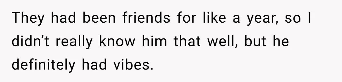 They had been friends for like a year, so I didn’t really know him that well, but he definitely had vibes.