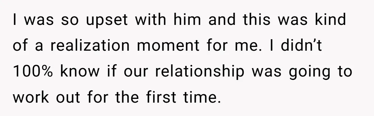 I was so upset with him and this was kind of a realization moment for me. I didn’t 100% know if our relationship was going to work out for the...