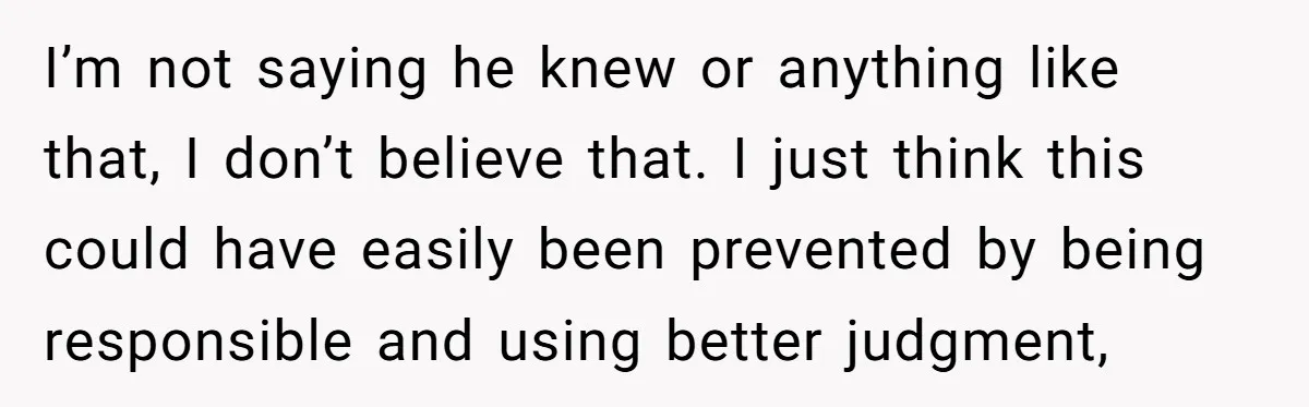 I’m not saying he knew or anything like that, I don’t believe that. I just think this could have easily been prevented by being responsible and using better judgment,