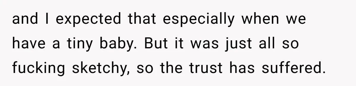 and I expected that especially when we have a tiny baby. But it was just all so fucking sketchy, so the trust has suffered.