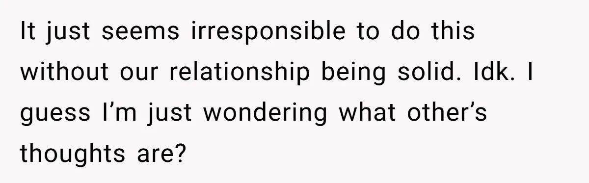 It just seems irresponsible to do this without our relationship being solid. Idk. I guess I’m just wondering what other’s thoughts are?